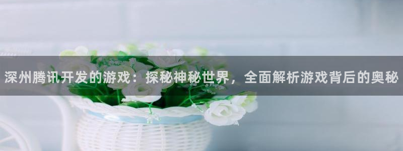 深州腾讯开发的游戏：探秘神秘世界，全面解