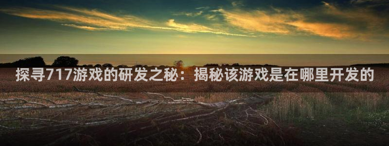 探寻717游戏的研发之秘：揭秘该游戏是在