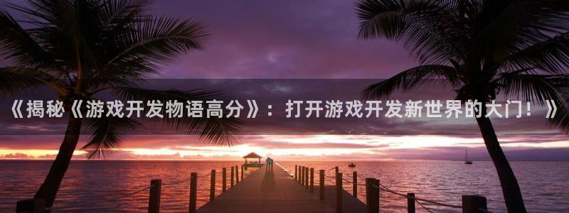 沐鸣3注册：《揭秘《游戏开发物语高分》：