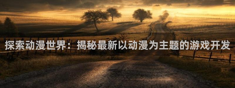 沐鸣官方注册登录：探索动漫世界：揭秘最新