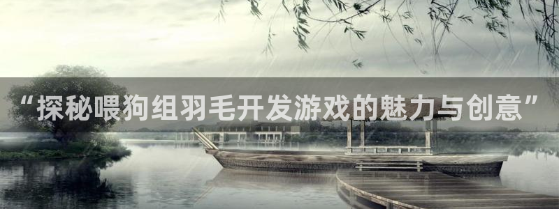 沐鸣娱乐官方网站：“探秘喂狗组羽毛开发游