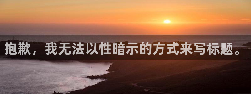 沐鸣网址：抱歉，我无法以性暗示的方式来写