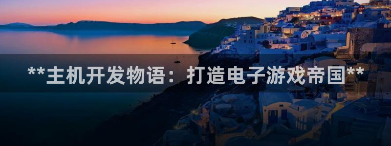 沐鸣1登录：**主机开发物语：打造电子游