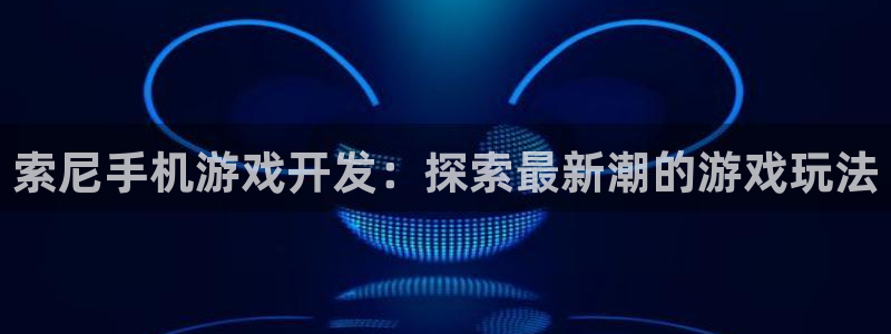 沐鸣注册网站：索尼手机游戏开发：探索最新