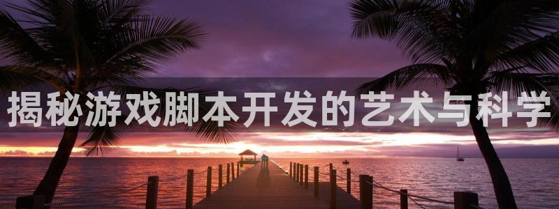 沐鸣娱乐官网：揭秘游戏脚本开发的艺术与科